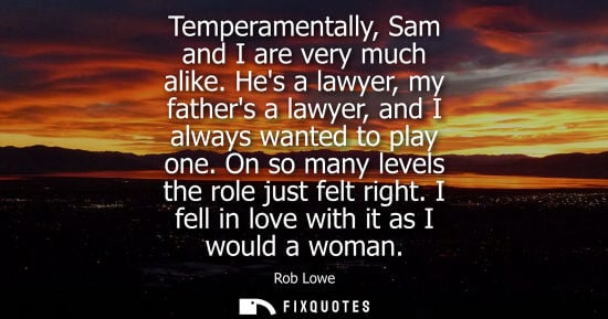 Small: Temperamentally, Sam and I are very much alike. Hes a lawyer, my fathers a lawyer, and I always wanted 
