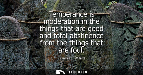 Small: Temperance is moderation in the things that are good and total abstinence from the things that are foul