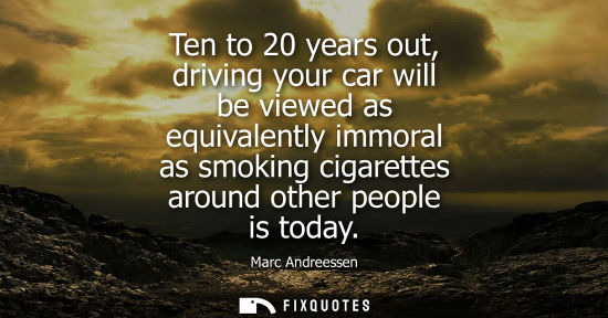 Small: Marc Andreessen: Ten to 20 years out, driving your car will be viewed as equivalently immoral as smoking cigar