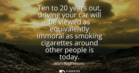 Small: Ten to 20 years out, driving your car will be viewed as equivalently immoral as smoking cigarettes around othe
