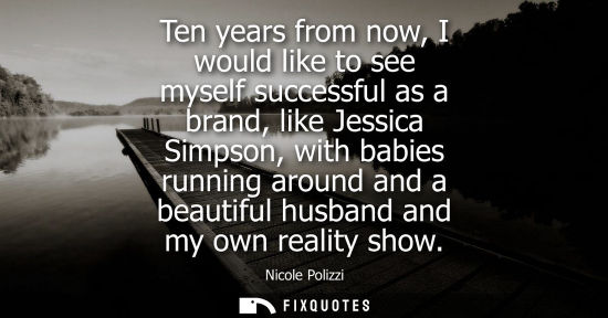 Small: Ten years from now, I would like to see myself successful as a brand, like Jessica Simpson, with babies