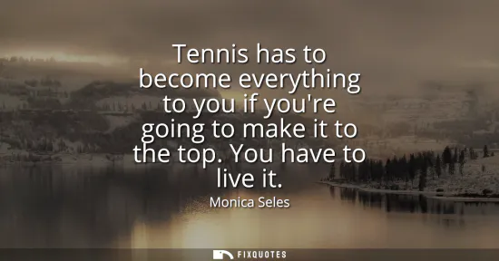 Small: Tennis has to become everything to you if youre going to make it to the top. You have to live it