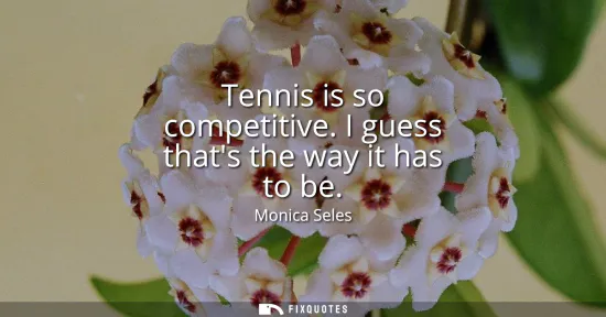 Small: Tennis is so competitive. I guess thats the way it has to be