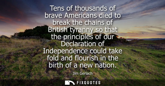 Small: Tens of thousands of brave Americans died to break the chains of British tyranny so that the principles