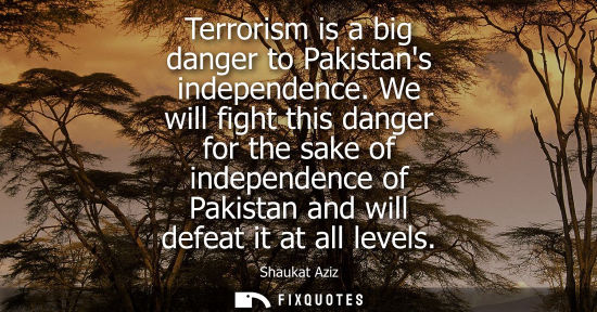 Small: Terrorism is a big danger to Pakistans independence. We will fight this danger for the sake of independ