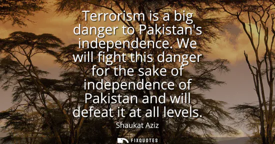 Small: Terrorism is a big danger to Pakistans independence. We will fight this danger for the sake of independence of