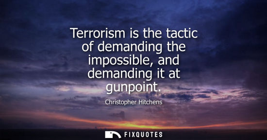 Small: Terrorism is the tactic of demanding the impossible, and demanding it at gunpoint - Christopher Hitchens