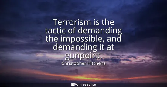 Small: Terrorism is the tactic of demanding the impossible, and demanding it at gunpoint