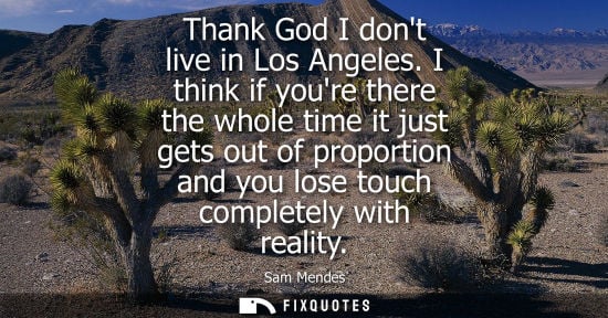 Small: Thank God I dont live in Los Angeles. I think if youre there the whole time it just gets out of proport
