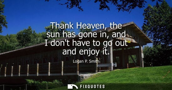 Small: Thank Heaven, the sun has gone in, and I dont have to go out and enjoy it