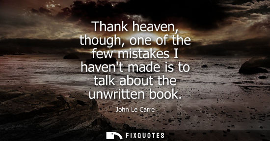 Small: Thank heaven, though, one of the few mistakes I havent made is to talk about the unwritten book