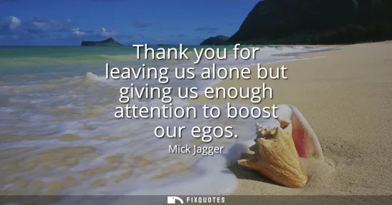 Small: Thank you for leaving us alone but giving us enough attention to boost our egos