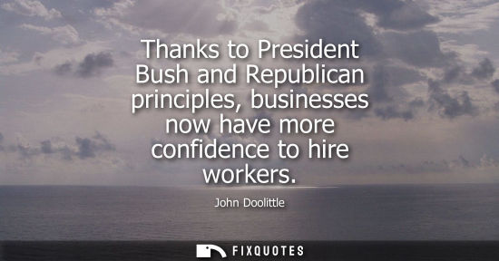 Small: Thanks to President Bush and Republican principles, businesses now have more confidence to hire workers