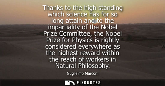 Small: Thanks to the high standing which science has for so long attain and to the impartiality of the Nobel P