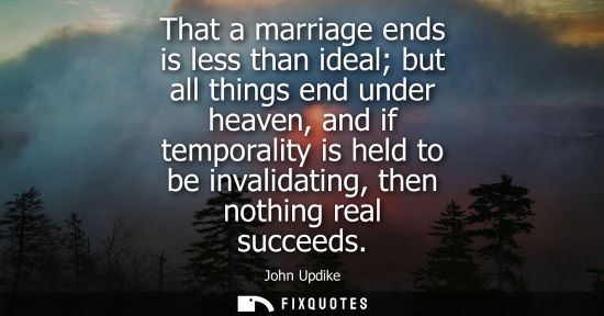 Small: That a marriage ends is less than ideal but all things end under heaven, and if temporality is held to 