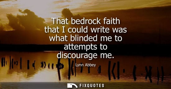 Small: That bedrock faith that I could write was what blinded me to attempts to discourage me