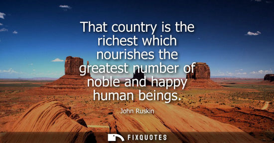 Small: That country is the richest which nourishes the greatest number of noble and happy human beings