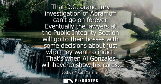 Small: That D.C. grand jury investigation of Abramoff cant go on forever. Eventually the lawyers at the Public
