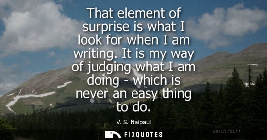 Small: That element of surprise is what I look for when I am writing. It is my way of judging what I am doing 