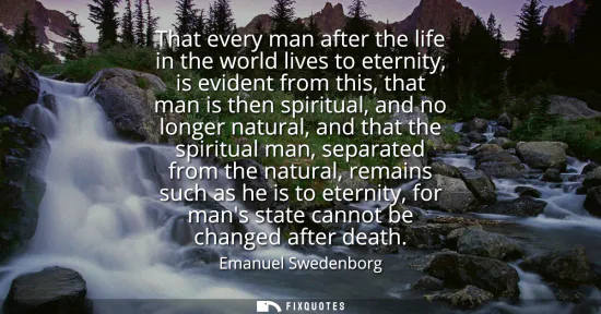 Small: That every man after the life in the world lives to eternity, is evident from this, that man is then spiritual