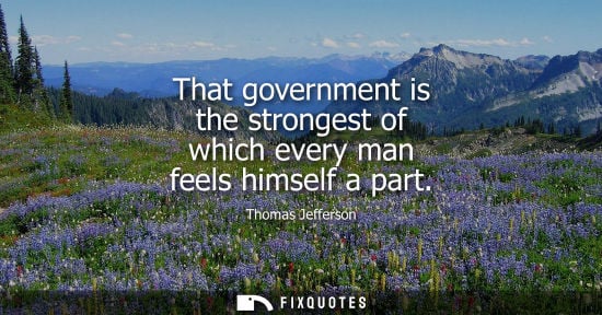 Small: That government is the strongest of which every man feels himself a part