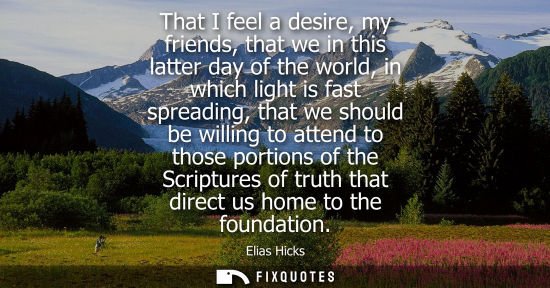 Small: That I feel a desire, my friends, that we in this latter day of the world, in which light is fast sprea