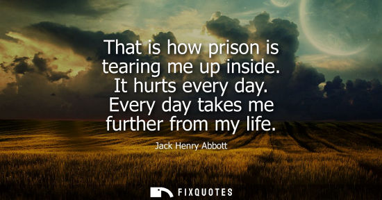 Small: That is how prison is tearing me up inside. It hurts every day. Every day takes me further from my life
