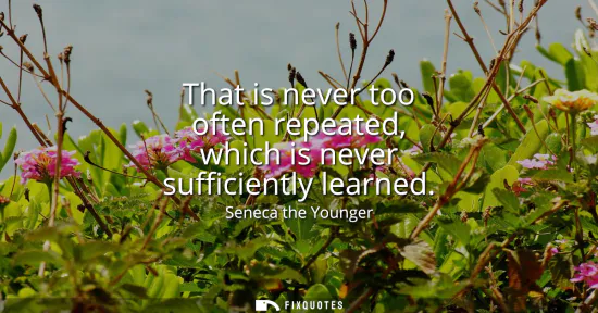 Small: That is never too often repeated, which is never sufficiently learned