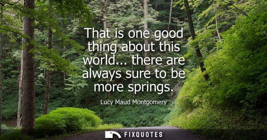 Small: That is one good thing about this world... there are always sure to be more springs