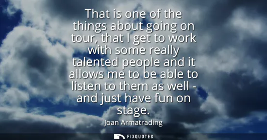 Small: That is one of the things about going on tour, that I get to work with some really talented people and it allo