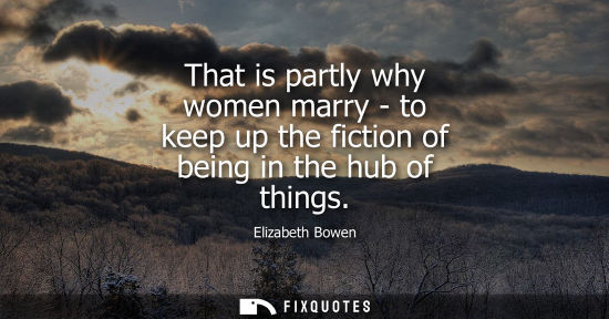 Small: That is partly why women marry - to keep up the fiction of being in the hub of things