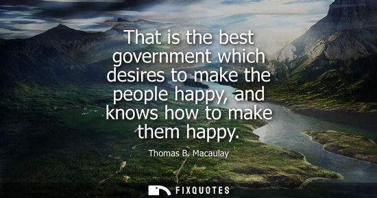 Small: That is the best government which desires to make the people happy, and knows how to make them happy