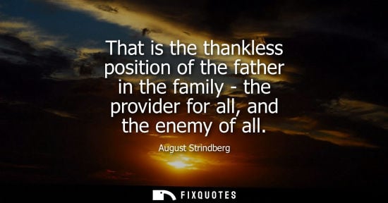Small: That is the thankless position of the father in the family - the provider for all, and the enemy of all
