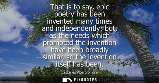Small: That is to say, epic poetry has been invented many times and independently but, as the needs which prom