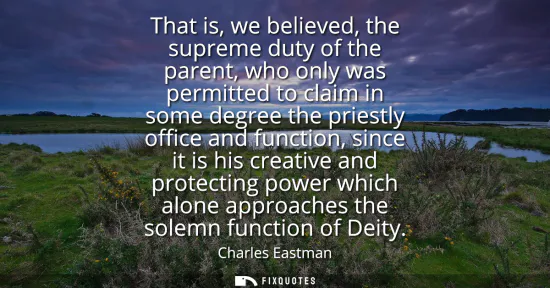 Small: That is, we believed, the supreme duty of the parent, who only was permitted to claim in some degree the pries