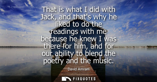 Small: That is what I did with Jack, and thats why he liked to do the readings with me because he knew I was t
