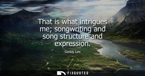 Small: That is what intrigues me songwriting and song structure and expression