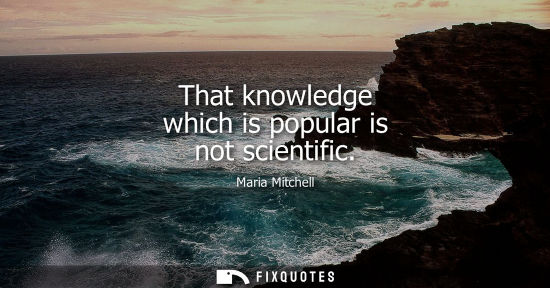 Small: That knowledge which is popular is not scientific
