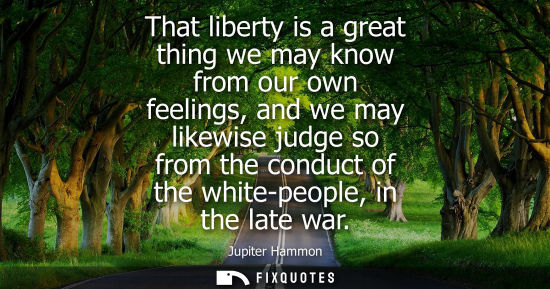 Small: That liberty is a great thing we may know from our own feelings, and we may likewise judge so from the 
