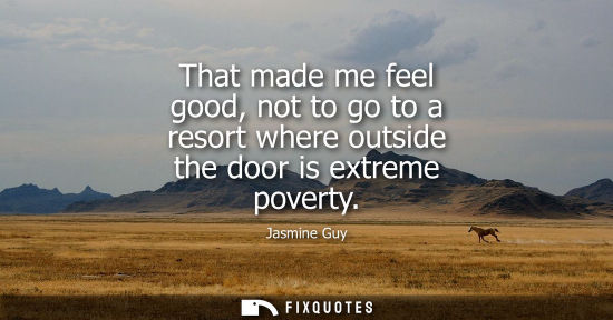 Small: That made me feel good, not to go to a resort where outside the door is extreme poverty