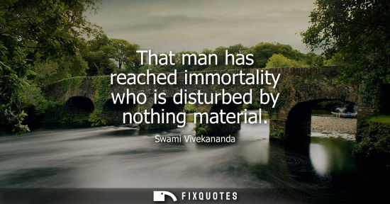 Small: That man has reached immortality who is disturbed by nothing material