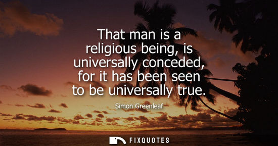 Small: That man is a religious being, is universally conceded, for it has been seen to be universally true