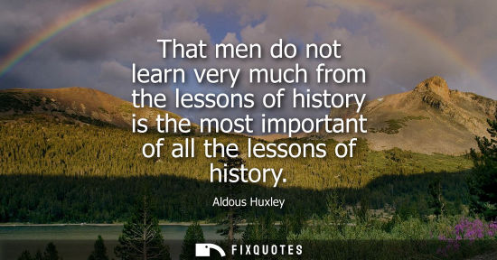 Small: That men do not learn very much from the lessons of history is the most important of all the lessons of