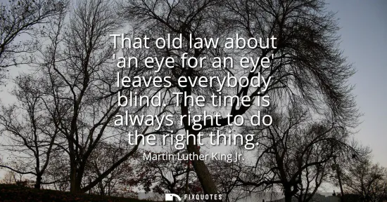Small: That old law about an eye for an eye leaves everybody blind. The time is always right to do the right thing