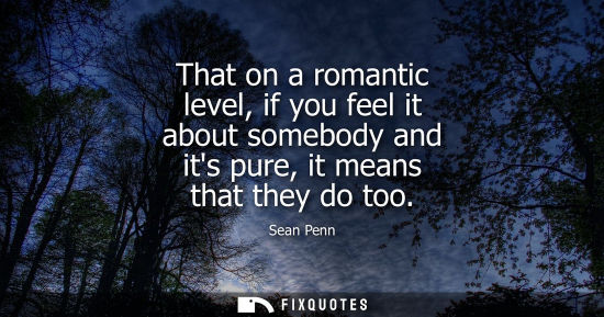 Small: That on a romantic level, if you feel it about somebody and its pure, it means that they do too