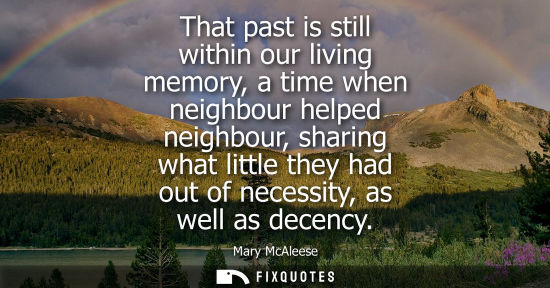 Small: That past is still within our living memory, a time when neighbour helped neighbour, sharing what littl