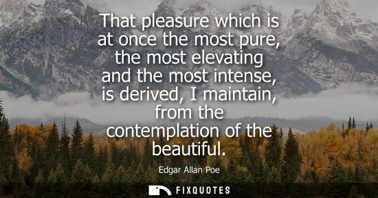Small: That pleasure which is at once the most pure, the most elevating and the most intense, is derived, I ma