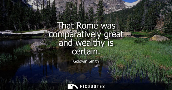 Small: That Rome was comparatively great and wealthy is certain