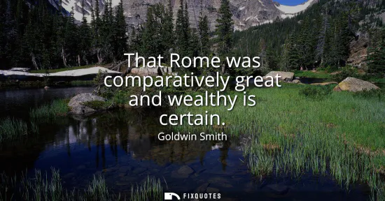 Small: That Rome was comparatively great and wealthy is certain