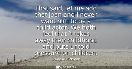 Small: That said, let me add that Joan and I never want him to be a child actor. We both feel that it takes away thei